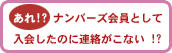あれ!? ナンバーズ会員として入会したのに連絡が来ない!?
