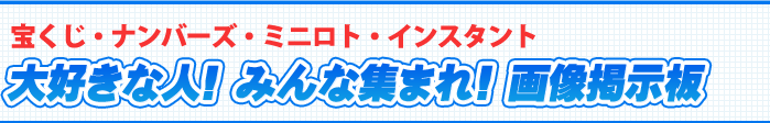 宝くじ・ナンバーズ・ミニロト・インスタント 大好きな人!みんな集まれ!画像掲示板